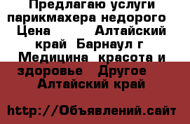 Предлагаю услуги парикмахера/недорого › Цена ­ 200 - Алтайский край, Барнаул г. Медицина, красота и здоровье » Другое   . Алтайский край